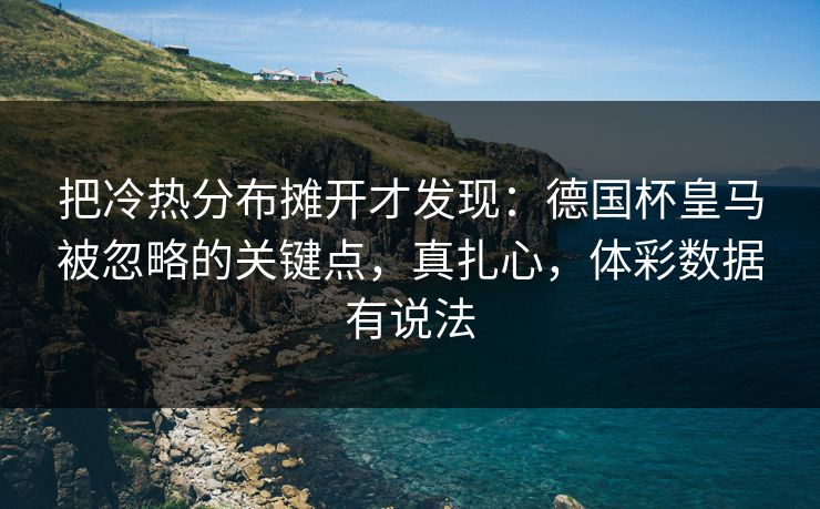 把冷热分布摊开才发现：德国杯皇马被忽略的关键点，真扎心，体彩数据有说法