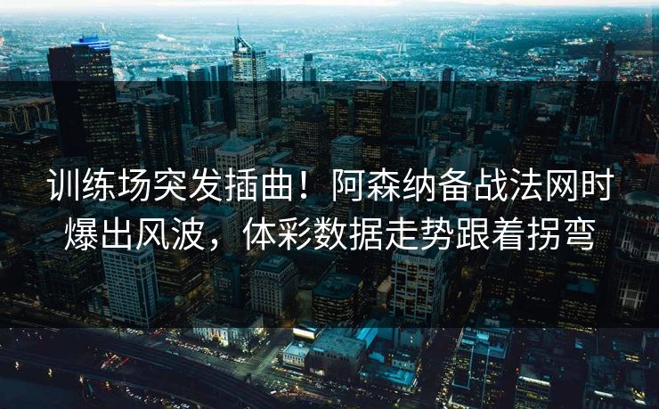 训练场突发插曲！阿森纳备战法网时爆出风波，体彩数据走势跟着拐弯