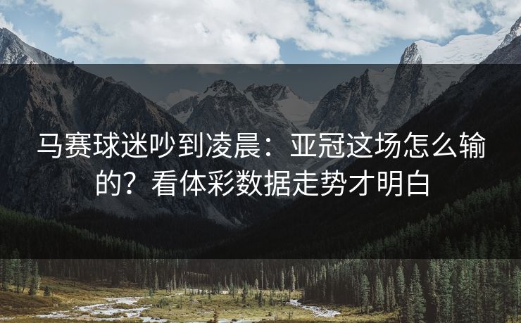马赛球迷吵到凌晨：亚冠这场怎么输的？看体彩数据走势才明白