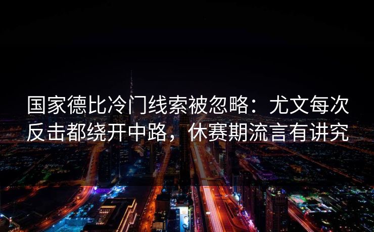 国家德比冷门线索被忽略：尤文每次反击都绕开中路，休赛期流言有讲究