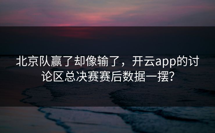 北京队赢了却像输了，开云app的讨论区总决赛赛后数据一摆？