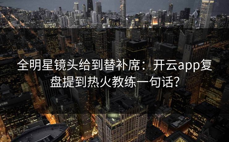 全明星镜头给到替补席：开云app复盘提到热火教练一句话？