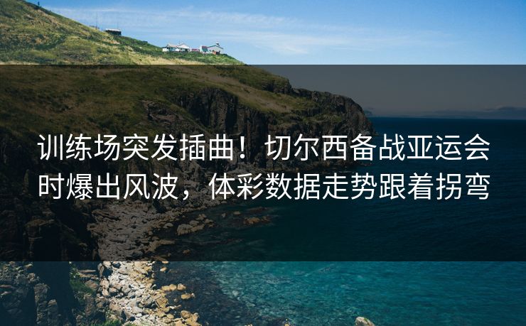 训练场突发插曲！切尔西备战亚运会时爆出风波，体彩数据走势跟着拐弯