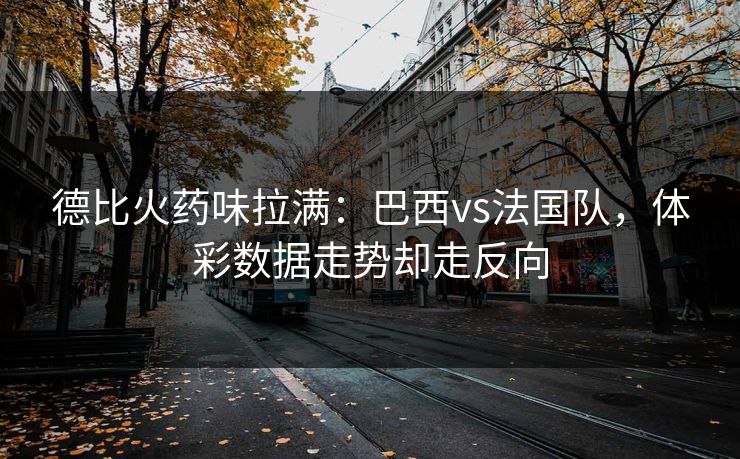 德比火药味拉满：巴西vs法国队，体彩数据走势却走反向