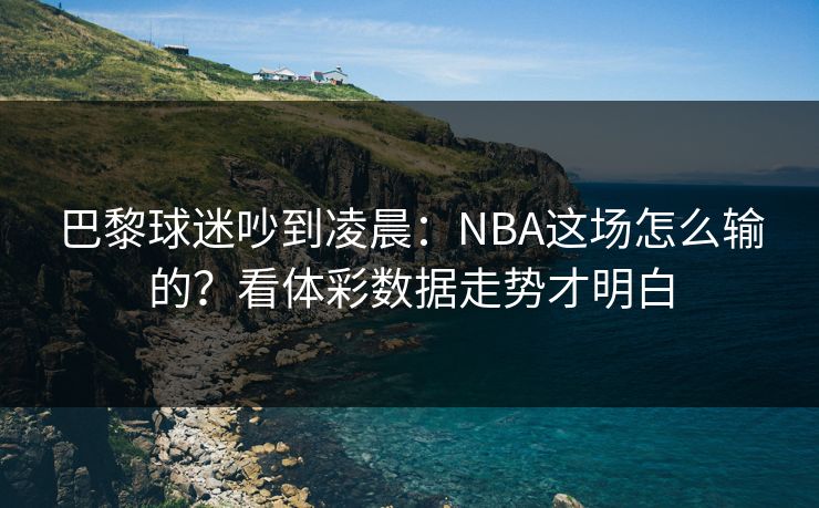巴黎球迷吵到凌晨：NBA这场怎么输的？看体彩数据走势才明白