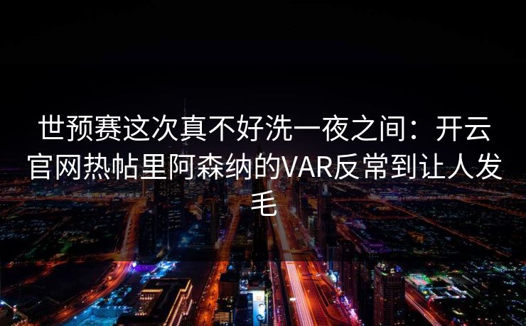 世预赛这次真不好洗一夜之间：开云官网热帖里阿森纳的VAR反常到让人发毛