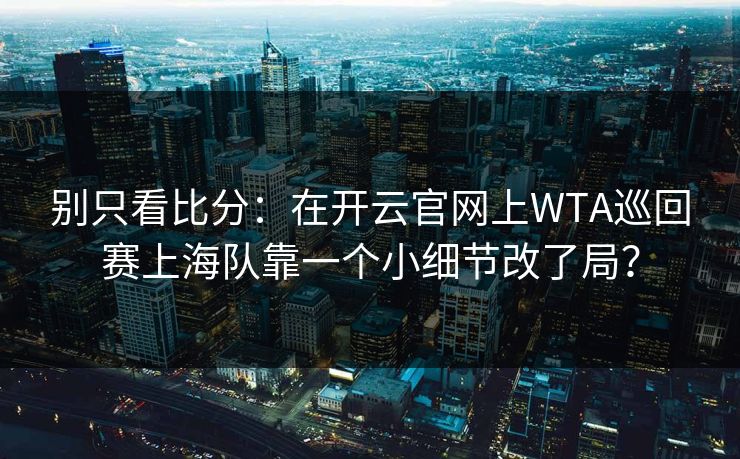 别只看比分：在开云官网上WTA巡回赛上海队靠一个小细节改了局？
