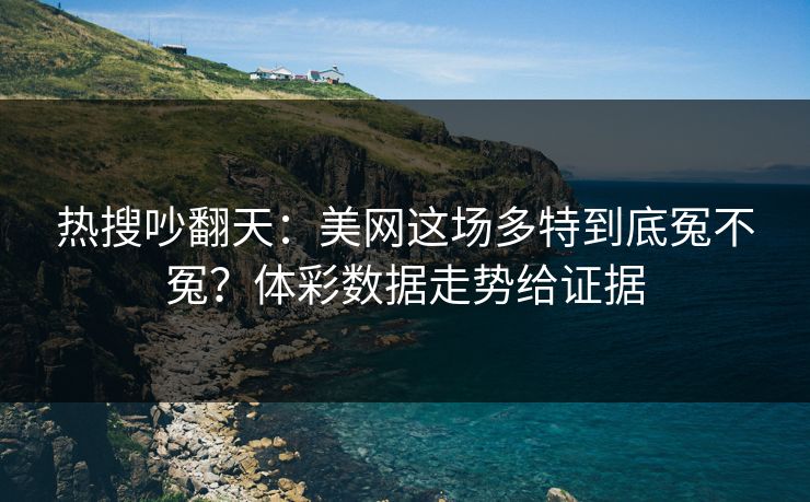 热搜吵翻天：美网这场多特到底冤不冤？体彩数据走势给证据