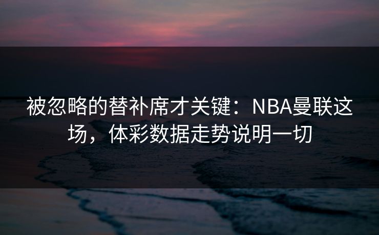 被忽略的替补席才关键：NBA曼联这场，体彩数据走势说明一切