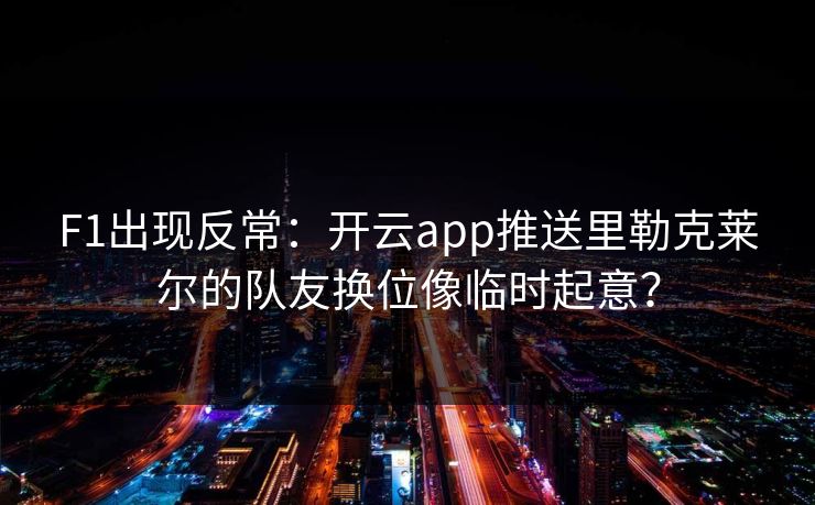 F1出现反常：开云app推送里勒克莱尔的队友换位像临时起意？