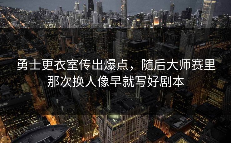 勇士更衣室传出爆点，随后大师赛里那次换人像早就写好剧本