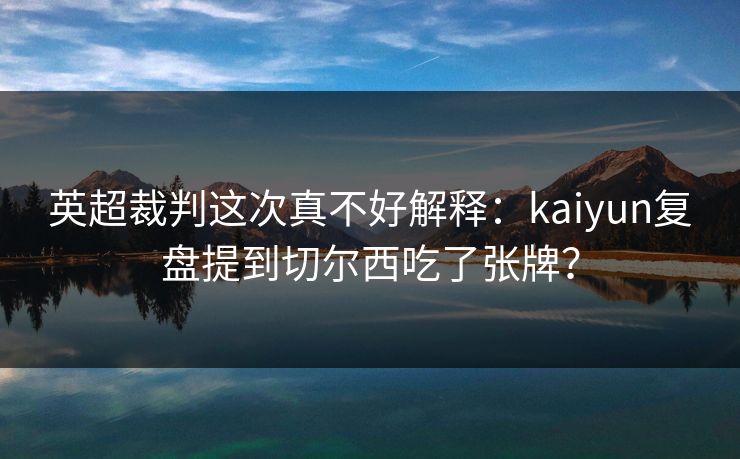 英超裁判这次真不好解释：kaiyun复盘提到切尔西吃了张牌？