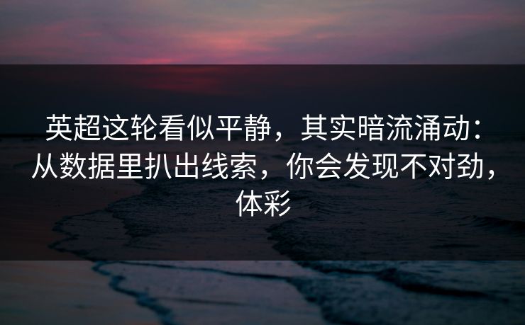 英超这轮看似平静，其实暗流涌动：从数据里扒出线索，你会发现不对劲，体彩