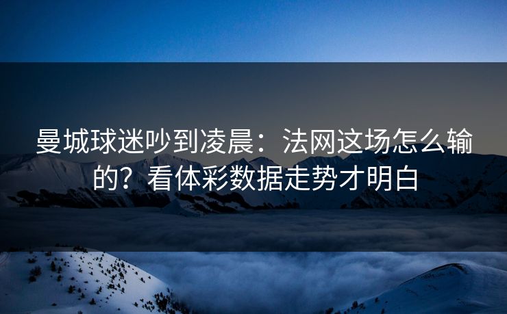 曼城球迷吵到凌晨：法网这场怎么输的？看体彩数据走势才明白