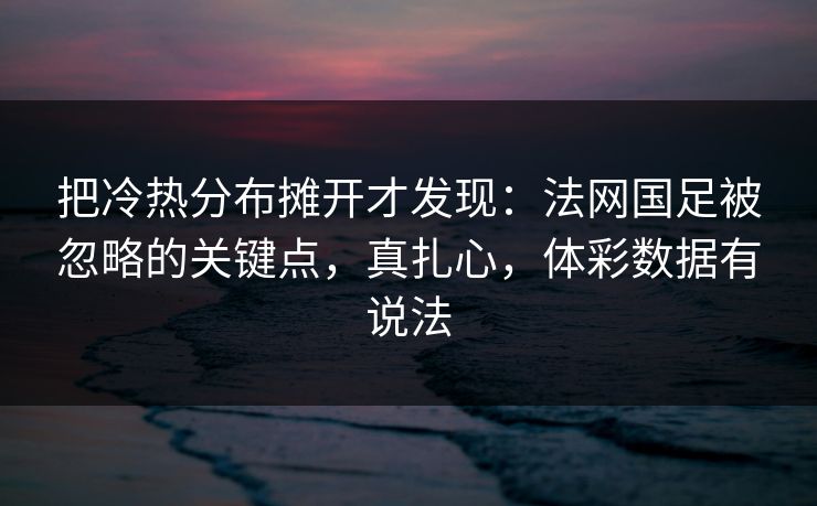 把冷热分布摊开才发现：法网国足被忽略的关键点，真扎心，体彩数据有说法