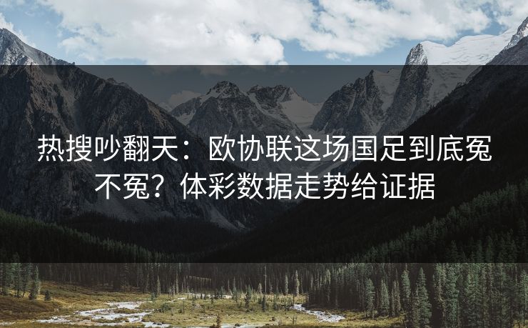 热搜吵翻天：欧协联这场国足到底冤不冤？体彩数据走势给证据