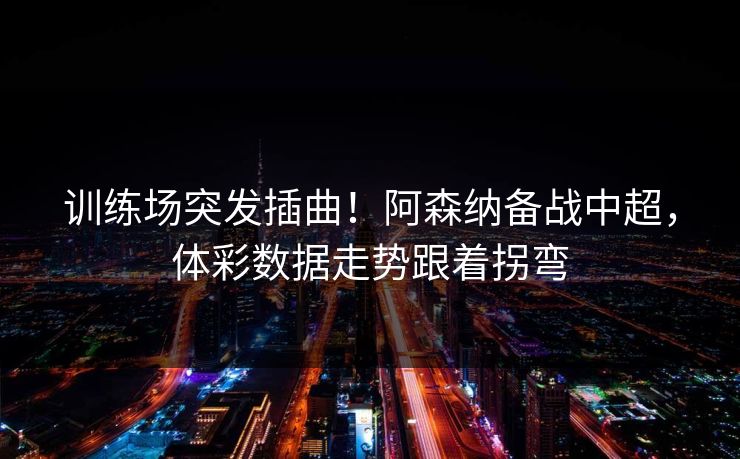 训练场突发插曲！阿森纳备战中超，体彩数据走势跟着拐弯