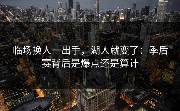 临场换人一出手，湖人就变了：季后赛背后是爆点还是算计