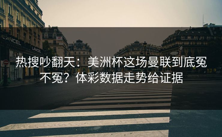 热搜吵翻天：美洲杯这场曼联到底冤不冤？体彩数据走势给证据