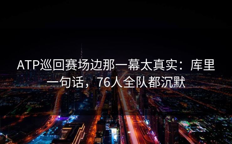 ATP巡回赛场边那一幕太真实：库里一句话，76人全队都沉默