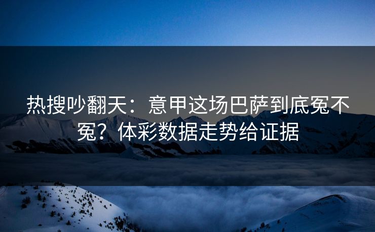 热搜吵翻天：意甲这场巴萨到底冤不冤？体彩数据走势给证据