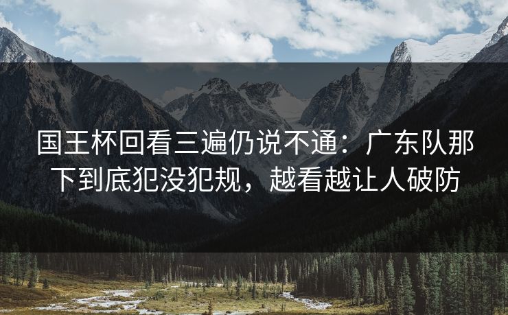 国王杯回看三遍仍说不通：广东队那下到底犯没犯规，越看越让人破防