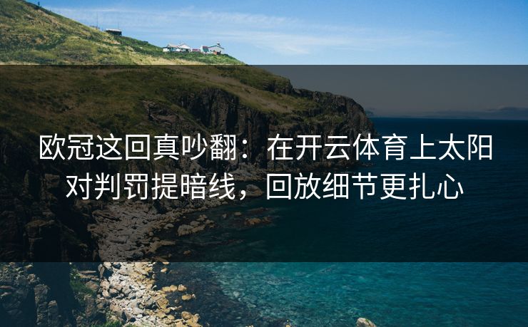 欧冠这回真吵翻：在开云体育上太阳对判罚提暗线，回放细节更扎心