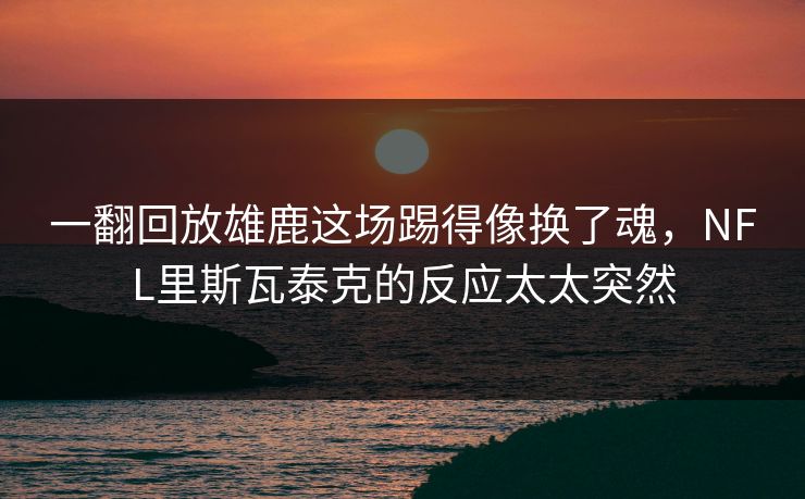 一翻回放雄鹿这场踢得像换了魂，NFL里斯瓦泰克的反应太太突然