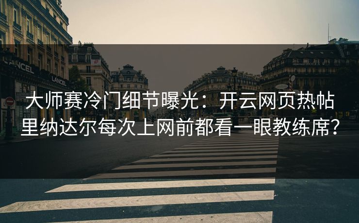 大师赛冷门细节曝光：开云网页热帖里纳达尔每次上网前都看一眼教练席？