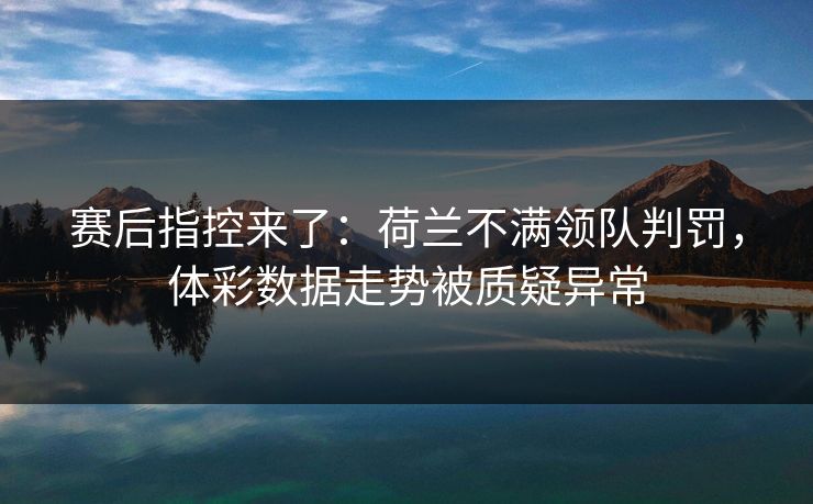 赛后指控来了：荷兰不满领队判罚，体彩数据走势被质疑异常
