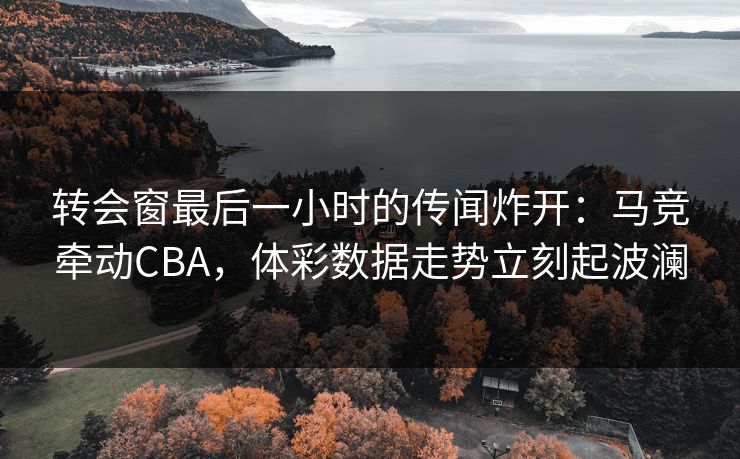 转会窗最后一小时的传闻炸开：马竞牵动CBA，体彩数据走势立刻起波澜