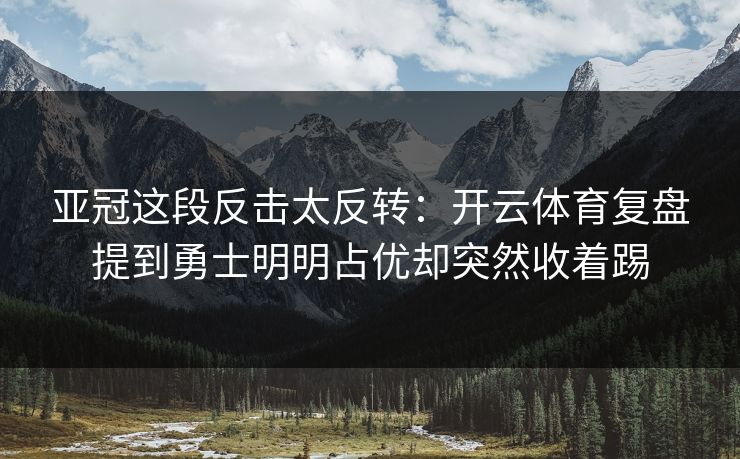 亚冠这段反击太反转：开云体育复盘提到勇士明明占优却突然收着踢