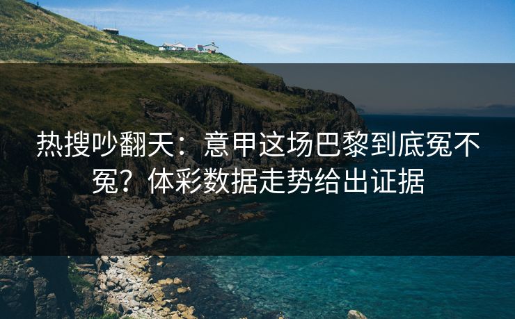 热搜吵翻天：意甲这场巴黎到底冤不冤？体彩数据走势给出证据