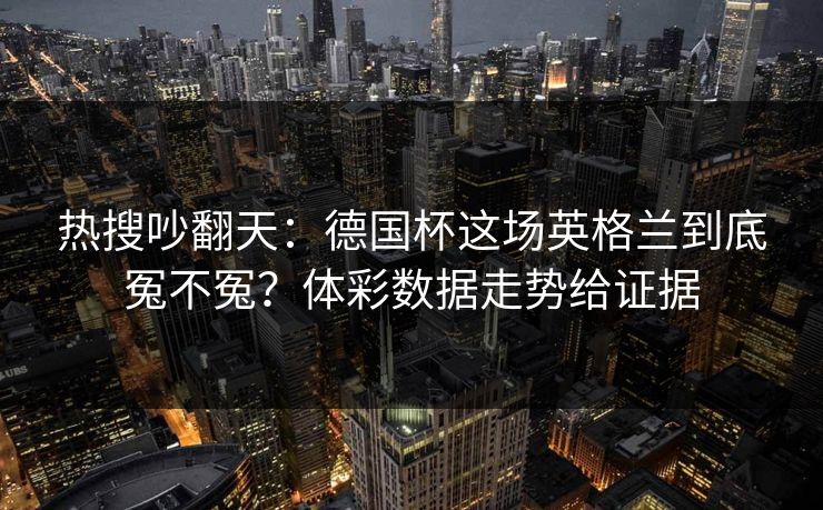 热搜吵翻天：德国杯这场英格兰到底冤不冤？体彩数据走势给证据