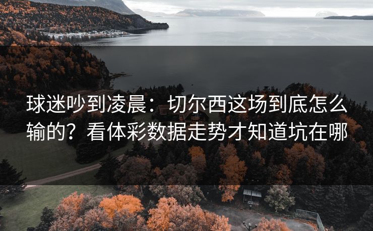 球迷吵到凌晨：切尔西这场到底怎么输的？看体彩数据走势才知道坑在哪