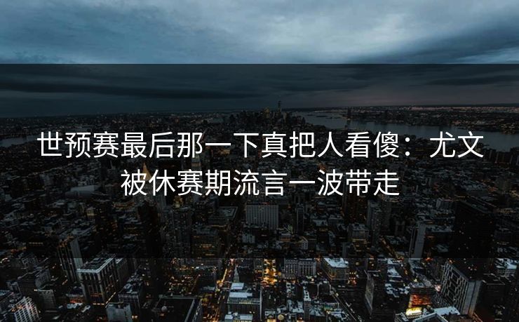 世预赛最后那一下真把人看傻：尤文被休赛期流言一波带走