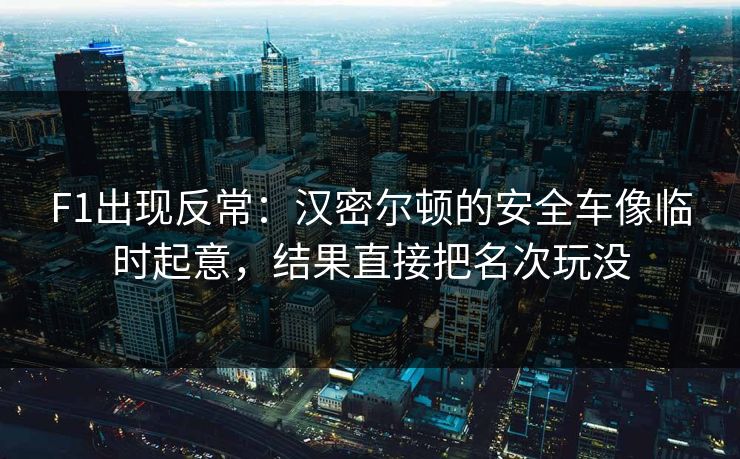 F1出现反常：汉密尔顿的安全车像临时起意，结果直接把名次玩没