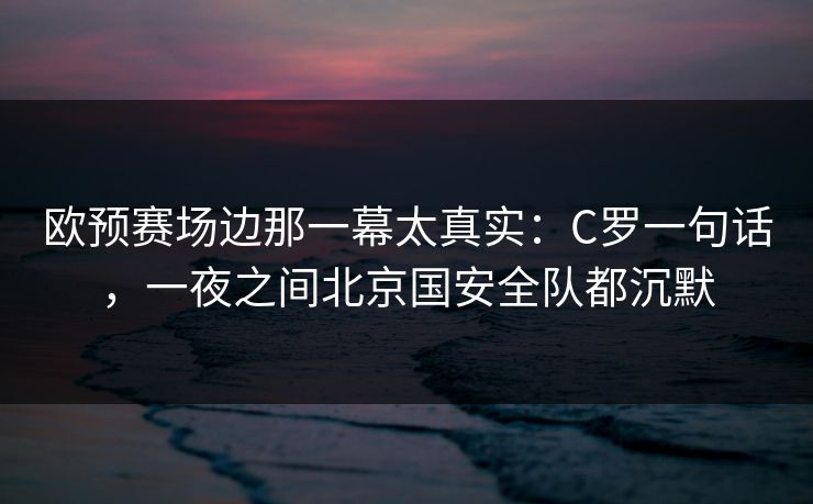 欧预赛场边那一幕太真实：C罗一句话，一夜之间北京国安全队都沉默