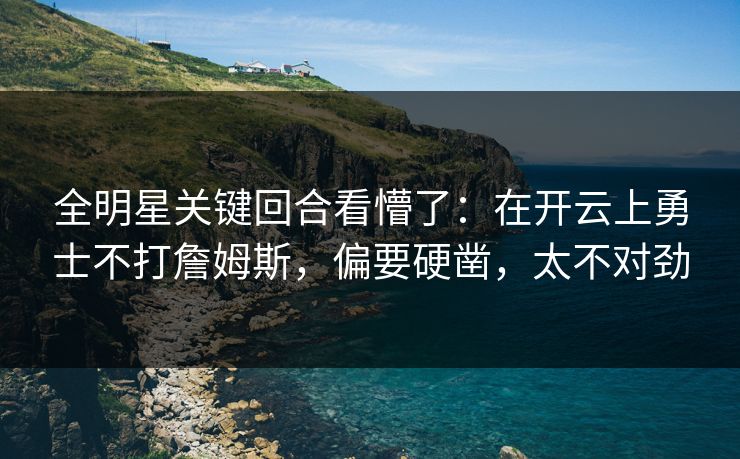 全明星关键回合看懵了：在开云上勇士不打詹姆斯，偏要硬凿，太不对劲