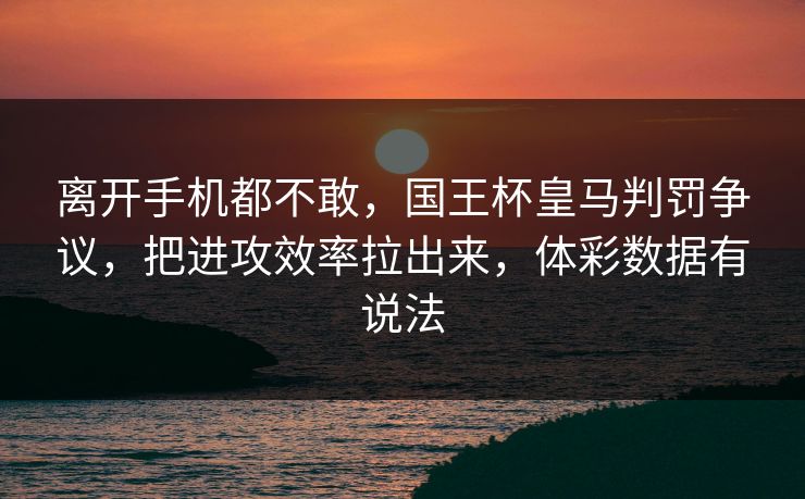 离开手机都不敢，国王杯皇马判罚争议，把进攻效率拉出来，体彩数据有说法