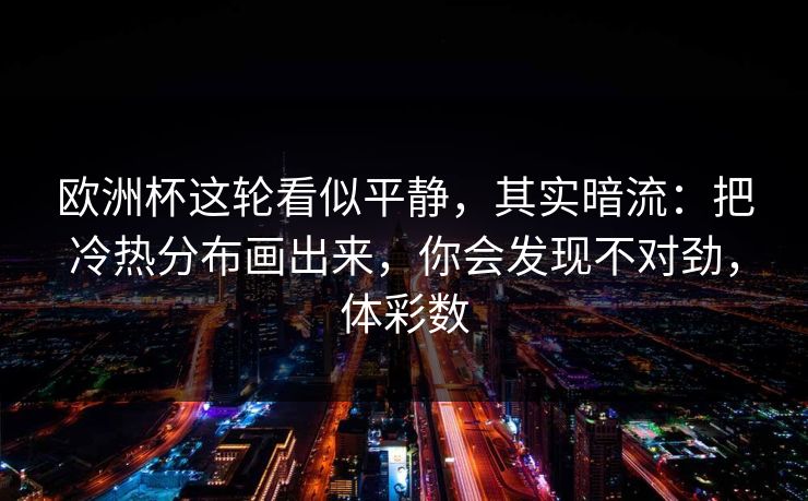 欧洲杯这轮看似平静，其实暗流：把冷热分布画出来，你会发现不对劲，体彩数