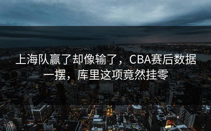 上海队赢了却像输了，CBA赛后数据一摆，库里这项竟然挂零
