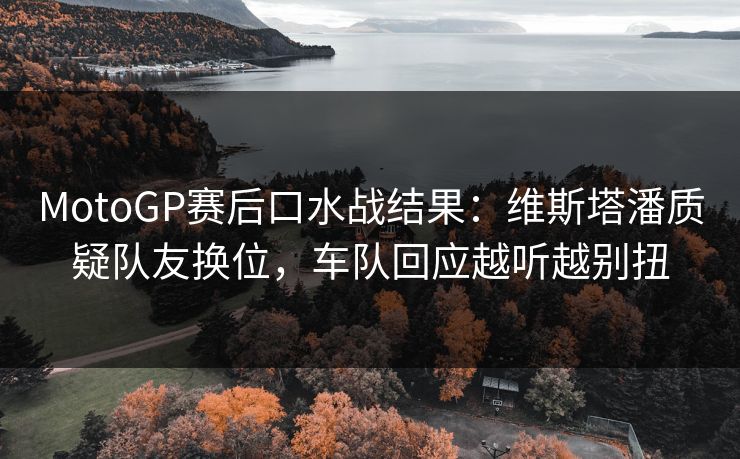 MotoGP赛后口水战结果：维斯塔潘质疑队友换位，车队回应越听越别扭