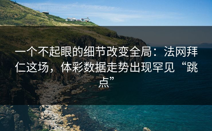 一个不起眼的细节改变全局：法网拜仁这场，体彩数据走势出现罕见“跳点”
