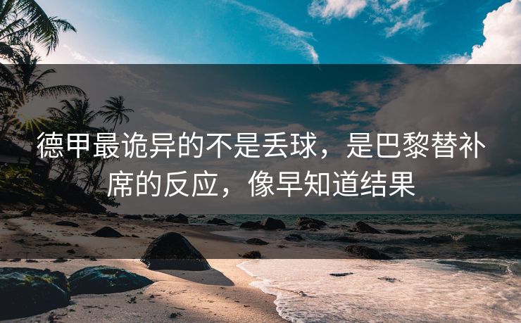 德甲最诡异的不是丢球，是巴黎替补席的反应，像早知道结果