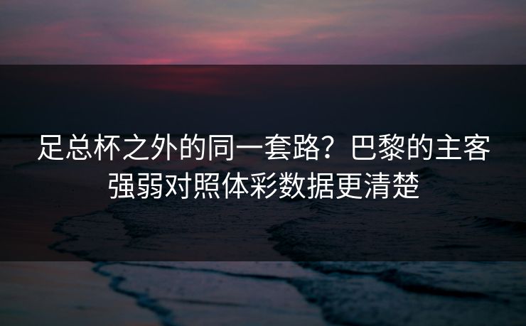 足总杯之外的同一套路？巴黎的主客强弱对照体彩数据更清楚