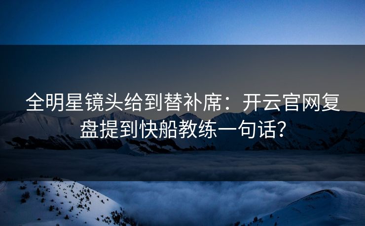 全明星镜头给到替补席：开云官网复盘提到快船教练一句话？