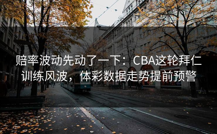 赔率波动先动了一下：CBA这轮拜仁训练风波，体彩数据走势提前预警