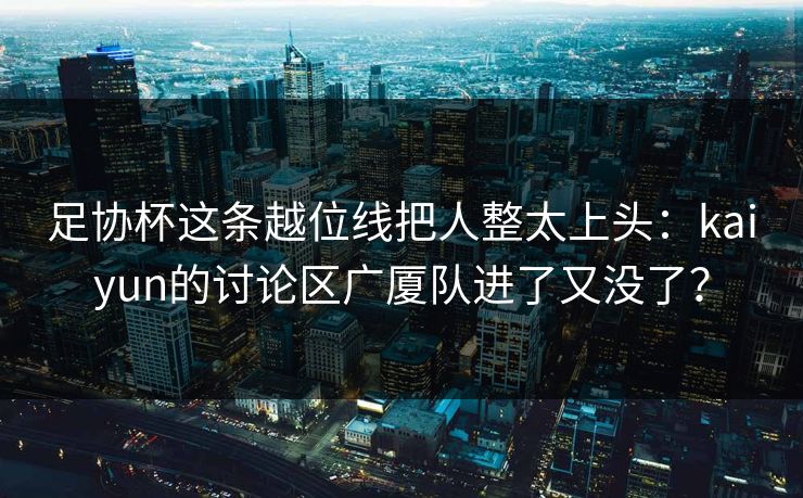 足协杯这条越位线把人整太上头：kaiyun的讨论区广厦队进了又没了？