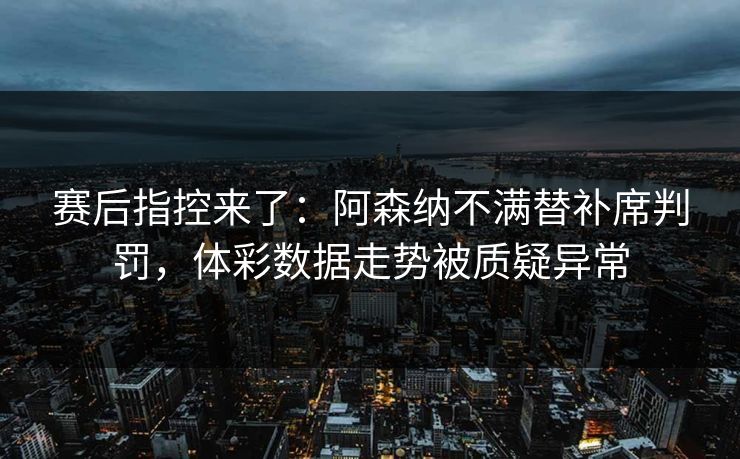 赛后指控来了：阿森纳不满替补席判罚，体彩数据走势被质疑异常